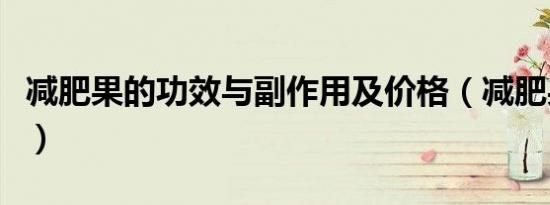 减肥果的功效与副作用及价格（减肥果的功效）