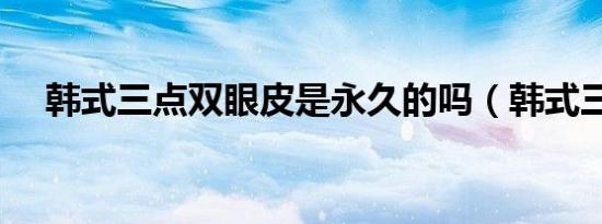 韩式三点双眼皮是永久的吗（韩式三点）