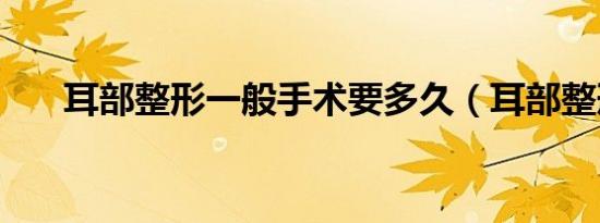 耳部整形一般手术要多久（耳部整形）