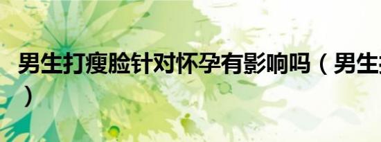 男生打瘦脸针对怀孕有影响吗（男生打瘦脸针）