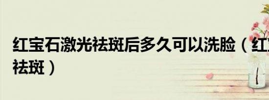 红宝石激光祛斑后多久可以洗脸（红宝石激光祛斑）