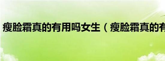 瘦脸霜真的有用吗女生（瘦脸霜真的有用吗）