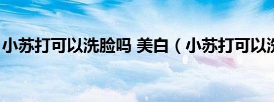 小苏打可以洗脸吗 美白（小苏打可以洗脸吗）