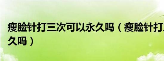 瘦脸针打三次可以永久吗（瘦脸针打三次能永久吗）