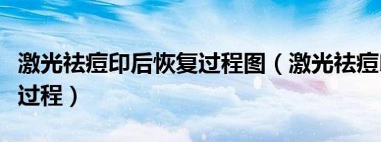 激光祛痘印后恢复过程图（激光祛痘印后恢复过程）