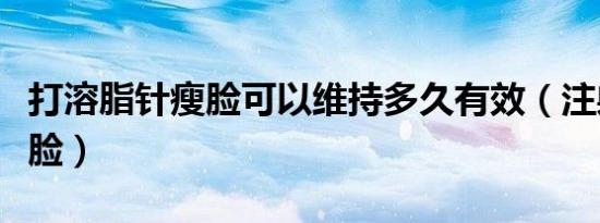 打溶脂针瘦脸可以维持多久有效（注射溶脂瘦脸）