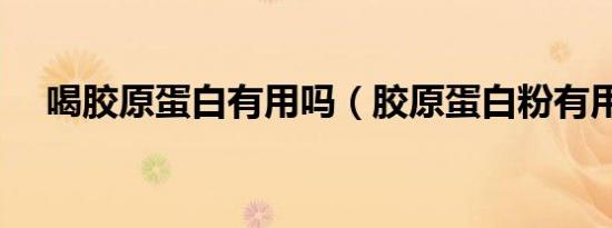 喝胶原蛋白有用吗（胶原蛋白粉有用吗）