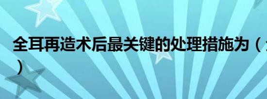 全耳再造术后最关键的处理措施为（全耳再造）