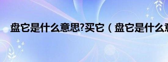 盘它是什么意思?买它（盘它是什么意思）