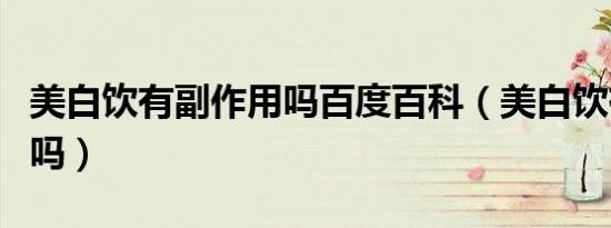美白饮有副作用吗百度百科（美白饮有副作用吗）
