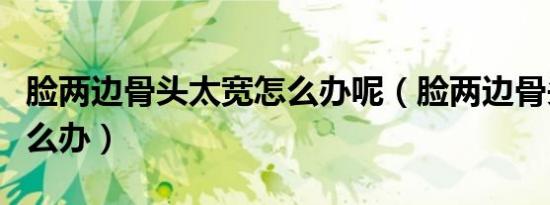 脸两边骨头太宽怎么办呢（脸两边骨头太宽怎么办）