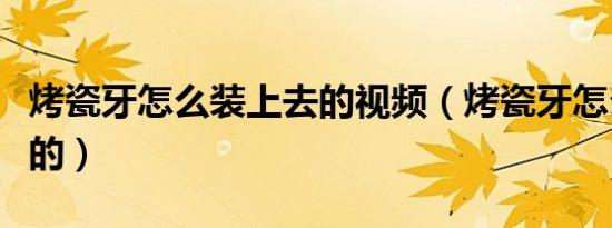 烤瓷牙怎么装上去的视频（烤瓷牙怎么装上去的）