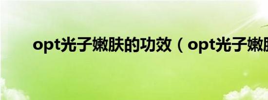 opt光子嫩肤的功效（opt光子嫩肤）