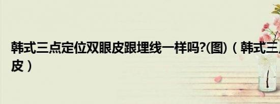 韩式三点定位双眼皮跟埋线一样吗?(图)（韩式三点定位双眼皮）