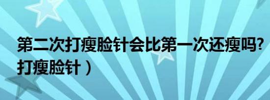 第二次打瘦脸针会比第一次还瘦吗?（第二次打瘦脸针）