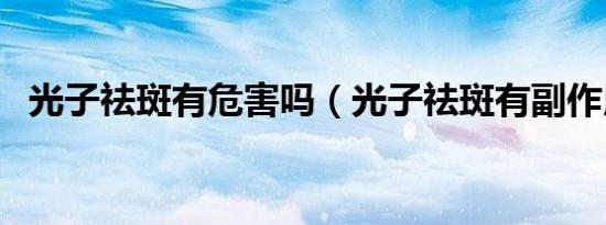 光子祛斑有危害吗（光子祛斑有副作用吗）