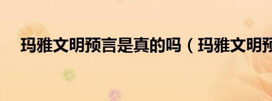 玛雅文明预言是真的吗（玛雅文明预言）
