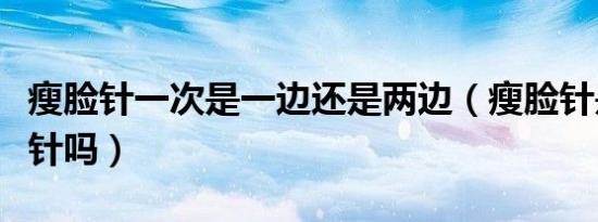 瘦脸针一次是一边还是两边（瘦脸针是一边一针吗）
