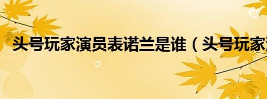头号玩家演员表诺兰是谁（头号玩家演员）