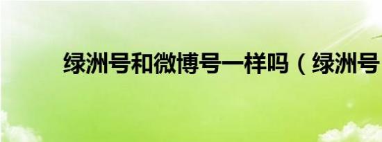 绿洲号和微博号一样吗（绿洲号）