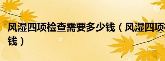 风湿四项检查需要多少钱（风湿四项检查多少钱）