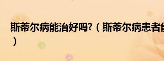 斯蒂尔病能治好吗?（斯蒂尔病患者能活多久）