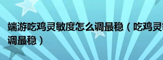 端游吃鸡灵敏度怎么调最稳（吃鸡灵敏度怎么调最稳）