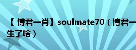 【 博君一肖】soulmate70（博君一肖711发生了啥）