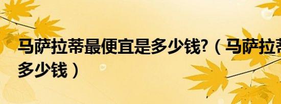 马萨拉蒂最便宜是多少钱?（马萨拉蒂最便宜多少钱）