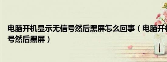 电脑开机显示无信号然后黑屏怎么回事（电脑开机显示无信号然后黑屏）