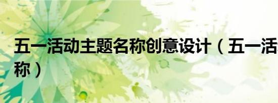 五一活动主题名称创意设计（五一活动主题名称）