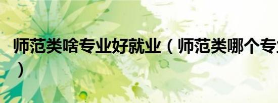 师范类啥专业好就业（师范类哪个专业好就业）