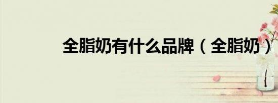 全脂奶有什么品牌（全脂奶）