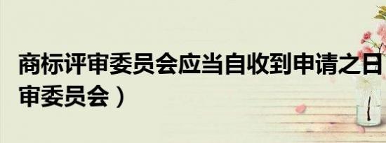 商标评审委员会应当自收到申请之日（商标评审委员会）