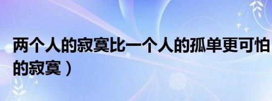 两个人的寂寞比一个人的孤单更可怕（两个人的寂寞）
