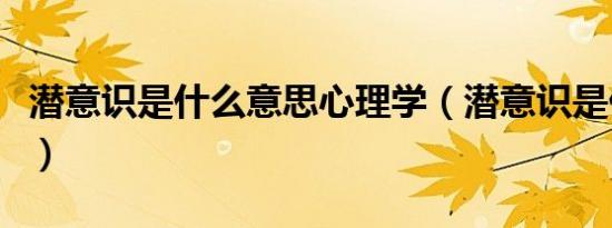 潜意识是什么意思心理学（潜意识是什么意思）