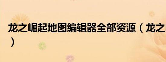 龙之崛起地图编辑器全部资源（龙之崛起地图）