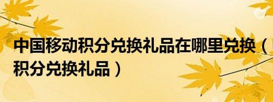 中国移动积分兑换礼品在哪里兑换（中国移动积分兑换礼品）
