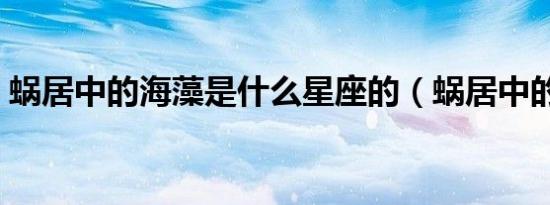 蜗居中的海藻是什么星座的（蜗居中的海藻）
