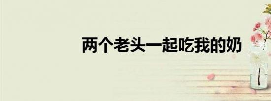 两个老头一起吃我的奶