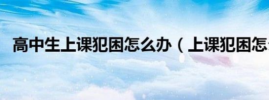 高中生上课犯困怎么办（上课犯困怎么办）