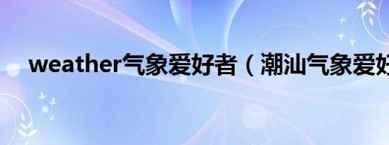weather气象爱好者（潮汕气象爱好者）