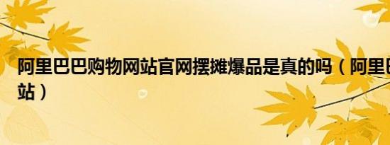 阿里巴巴购物网站官网摆摊爆品是真的吗（阿里巴巴购物网站）