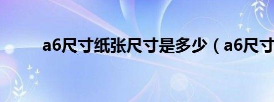 a6尺寸纸张尺寸是多少（a6尺寸）