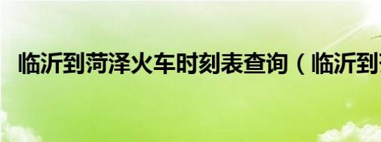 临沂到菏泽火车时刻表查询（临沂到菏泽）