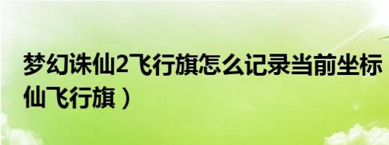 梦幻诛仙2飞行旗怎么记录当前坐标（梦幻诛仙飞行旗）