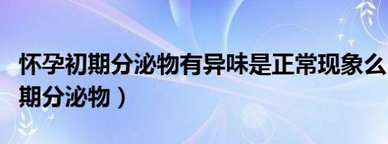 怀孕初期分泌物有异味是正常现象么（怀孕初期分泌物）