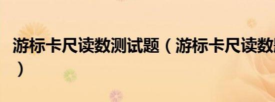 游标卡尺读数测试题（游标卡尺读数题及答案）