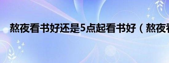 熬夜看书好还是5点起看书好（熬夜看书）
