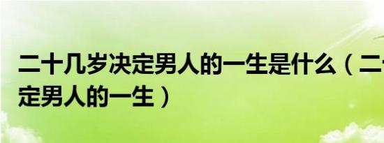 二十几岁决定男人的一生是什么（二十几岁决定男人的一生）